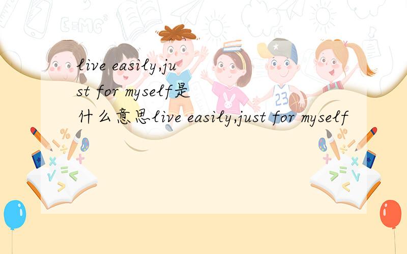 live easily,just for myself是什么意思live easily,just for myself