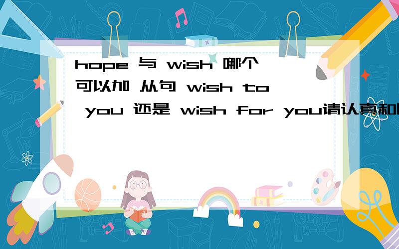 hope 与 wish 哪个可以加 从句 wish to you 还是 wish for you请认真和回答