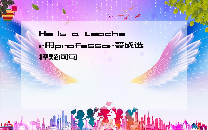 He is a teacher用professor变成选择疑问句