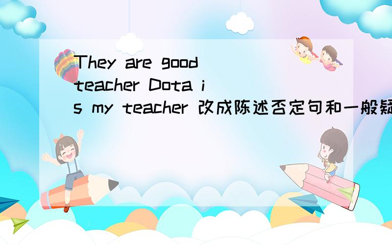 They are good teacher Dota is my teacher 改成陈述否定句和一般疑问句