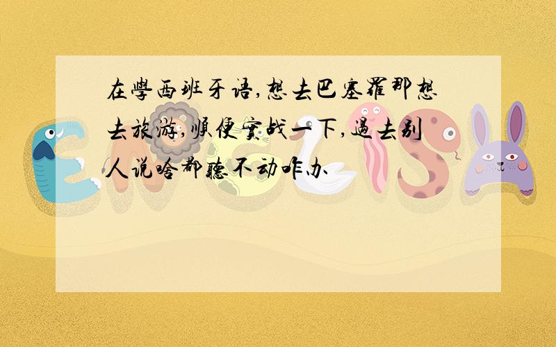 在学西班牙语,想去巴塞罗那想去旅游,顺便实战一下,过去别人说啥都听不动咋办