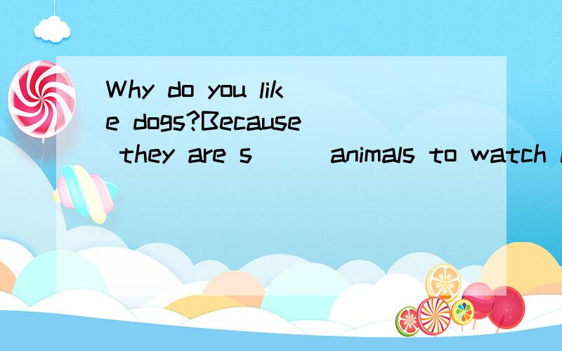 Why do you like dogs?Because they are s___animals to watch home.