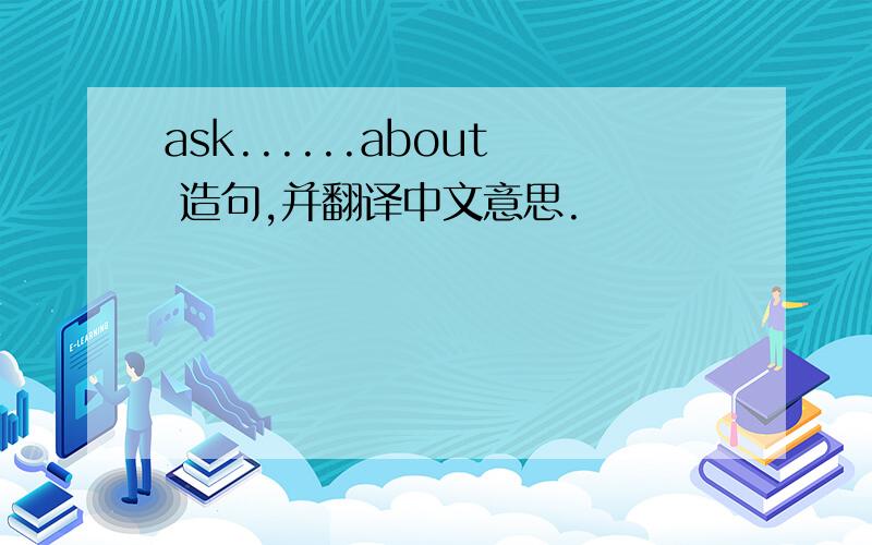 ask......about 造句,并翻译中文意思.