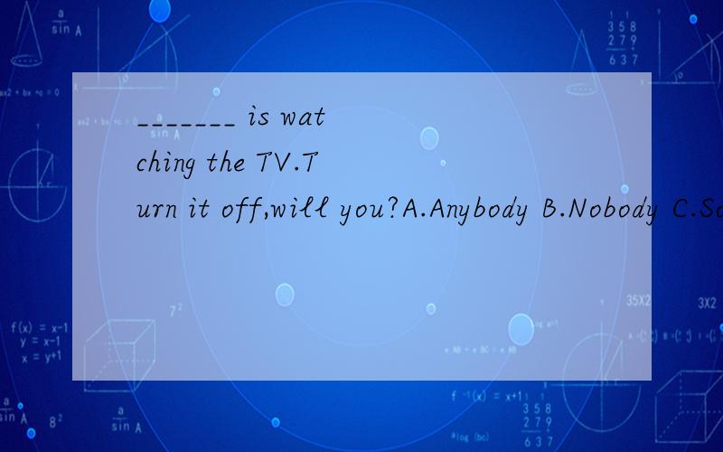 _______ is watching the TV.Turn it off,will you?A.Anybody B.Nobody C.Somebody D.Everybody