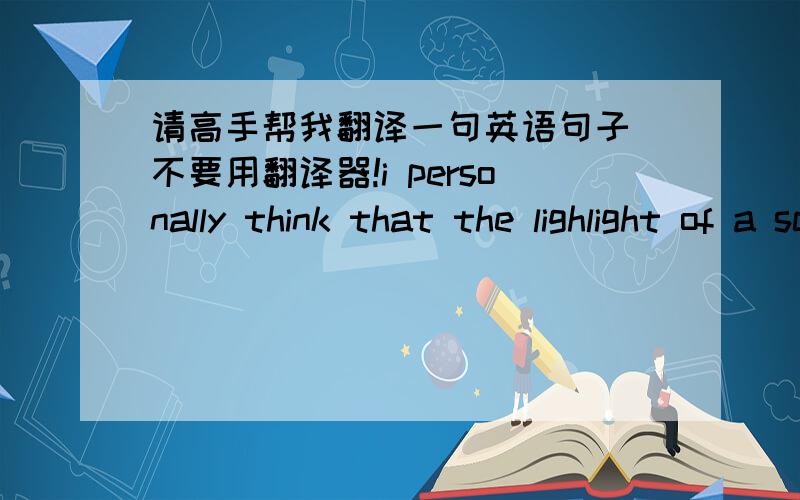 请高手帮我翻译一句英语句子 不要用翻译器!i personally think that the lighlight of a school is not only the stuff we learn in class,but also those enrichment activities run by the teachers and six form volunteers after school.