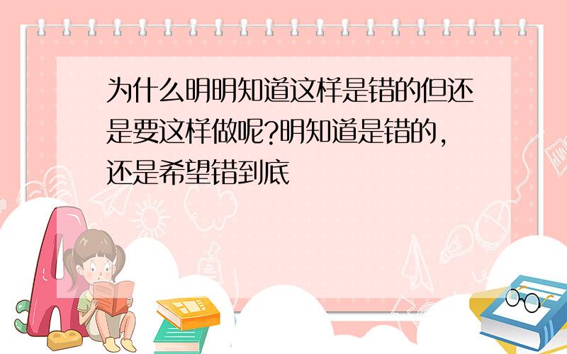 为什么明明知道这样是错的但还是要这样做呢?明知道是错的,还是希望错到底