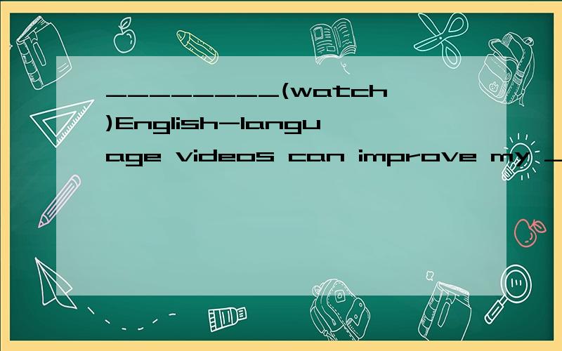 ________(watch)English-language videos can improve my _______(speak)skills.