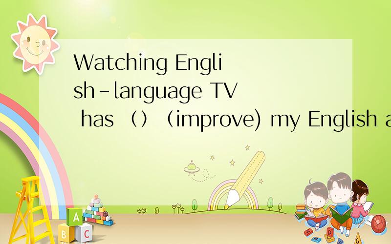 Watching English-language TV has （）（improve) my English a lot