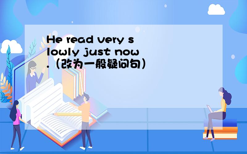 He read very slowly just now.（改为一般疑问句）