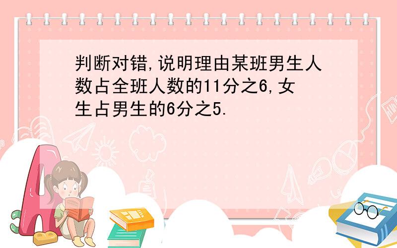 判断对错,说明理由某班男生人数占全班人数的11分之6,女生占男生的6分之5.