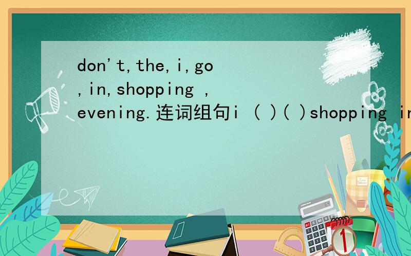 don't,the,i,go,in,shopping ,evening.连词组句i ( )( )shopping in the evening