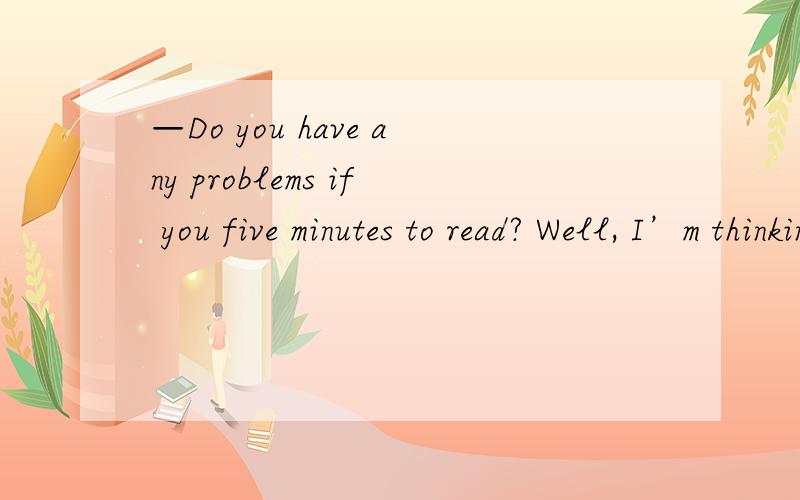 —Do you have any problems if you five minutes to read? Well, I’m thinking about the new words.A. give                B. are given               C. will be given