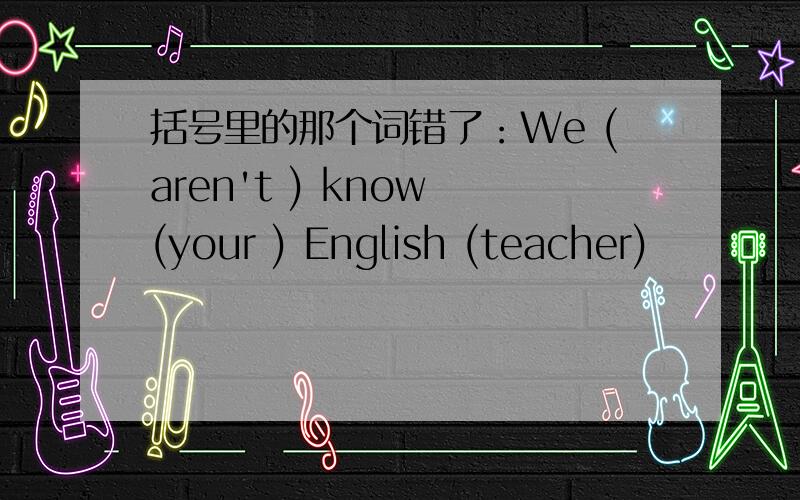 括号里的那个词错了：We (aren't ) know (your ) English (teacher)