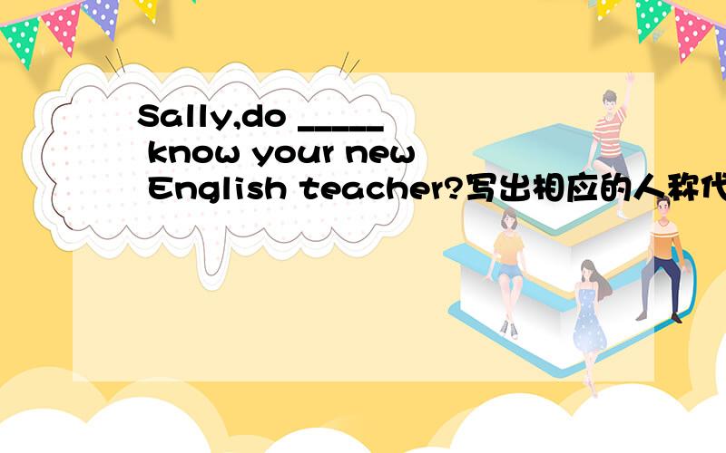 Sally,do _____ know your new English teacher?写出相应的人称代词