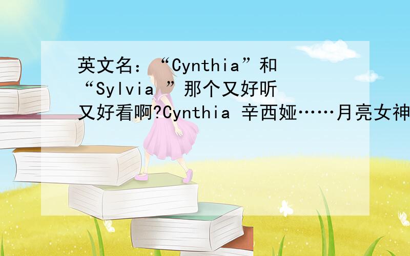 英文名：“Cynthia”和“Sylvia ”那个又好听又好看啊?Cynthia 辛西娅……月亮女神黛安娜的称号Sylvia 西尔维亚……森林少女