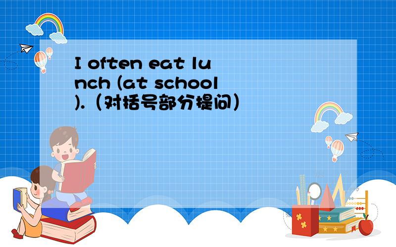 I often eat lunch (at school).（对括号部分提问）