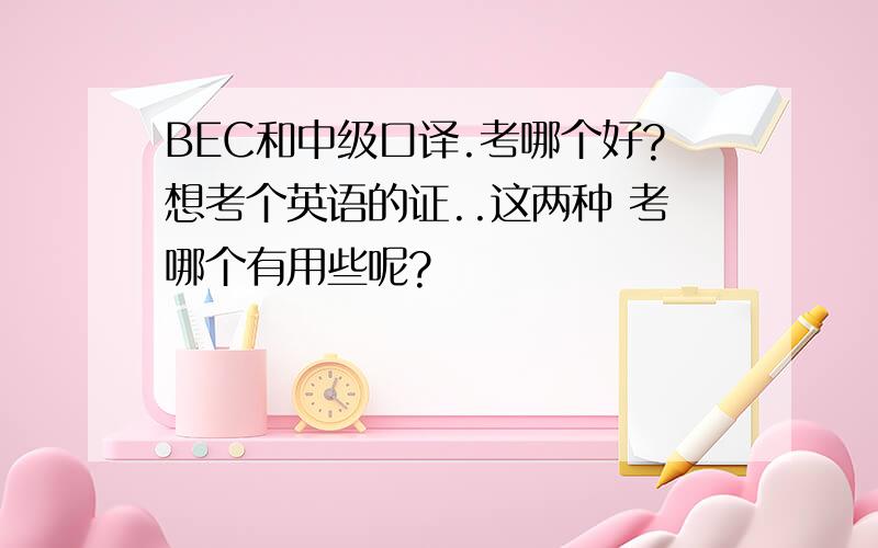 BEC和中级口译.考哪个好?想考个英语的证..这两种 考哪个有用些呢?