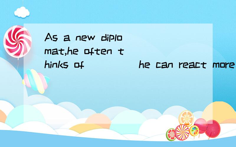 As a new diplomat,he often thinks of_____he can react more appropriately on such occasions.A.waht B.which C.that D.how为什么不能选C