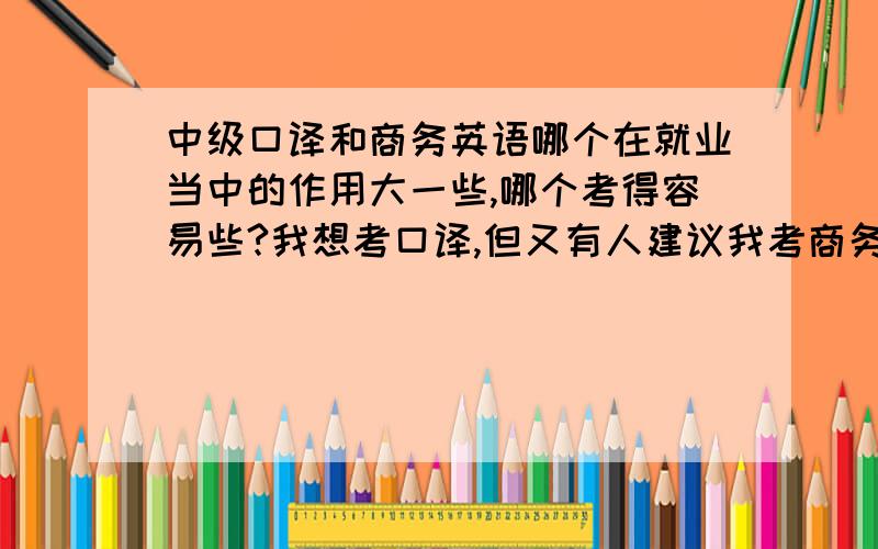 中级口译和商务英语哪个在就业当中的作用大一些,哪个考得容易些?我想考口译,但又有人建议我考商务英语,不知道哪个的作用更大些,希望前辈们给点意见