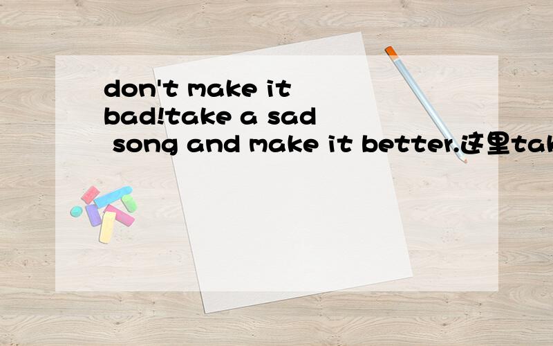 don't make it bad!take a sad song and make it better.这里take 的意思是?