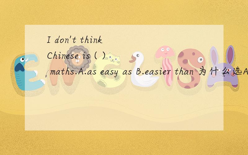 I don't think Chinese is ( ) maths.A.as easy as B.easier than 为什么选A?要理由.