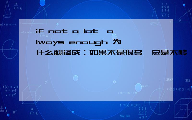 if not a lot,always enough 为什么翻译成：如果不是很多,总是不够