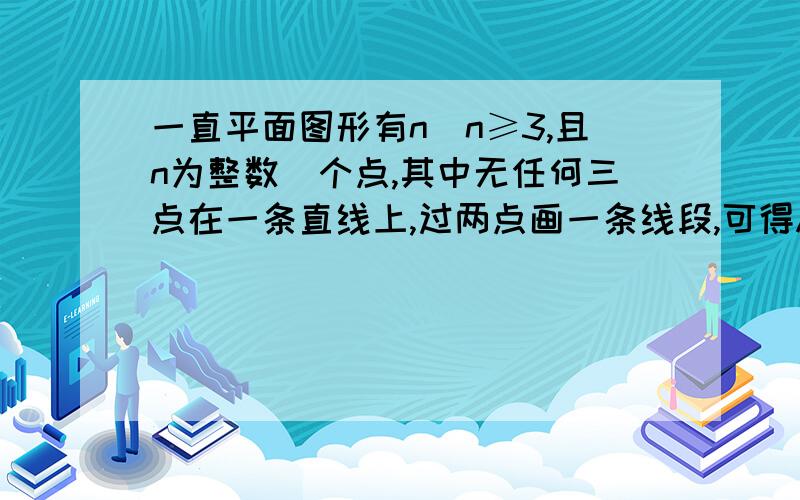 一直平面图形有n(n≥3,且n为整数)个点,其中无任何三点在一条直线上,过两点画一条线段,可得An条线段.一直平面图形有n(n≥3,且n为整数)个点,其中无任何三点在一条直线上,过两点画一条线段,