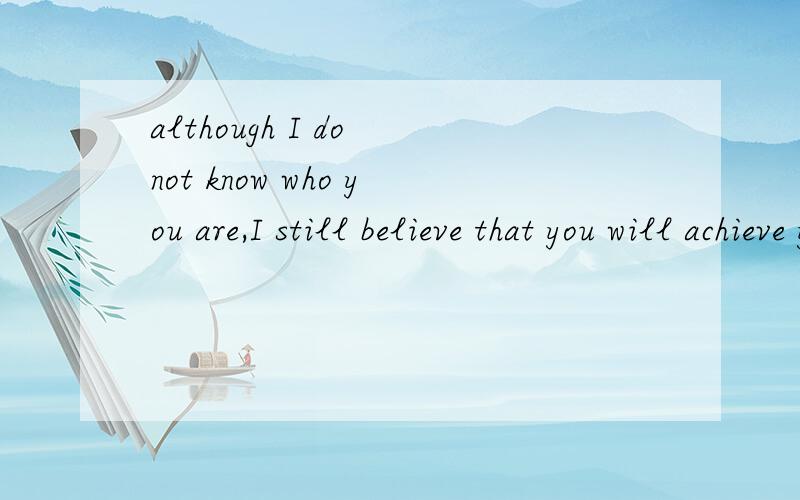 although I do not know who you are,I still believe that you will achieve your dream.Just do it.翻