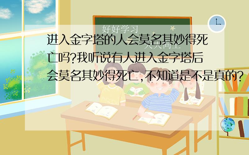 进入金字塔的人会莫名其妙得死亡吗?我听说有人进入金字塔后会莫名其妙得死亡,不知道是不是真的?