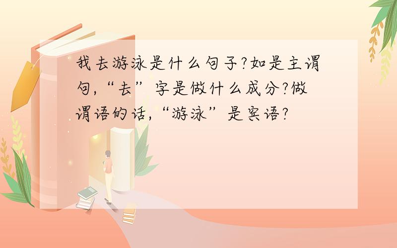 我去游泳是什么句子?如是主谓句,“去”字是做什么成分?做谓语的话,“游泳”是宾语?