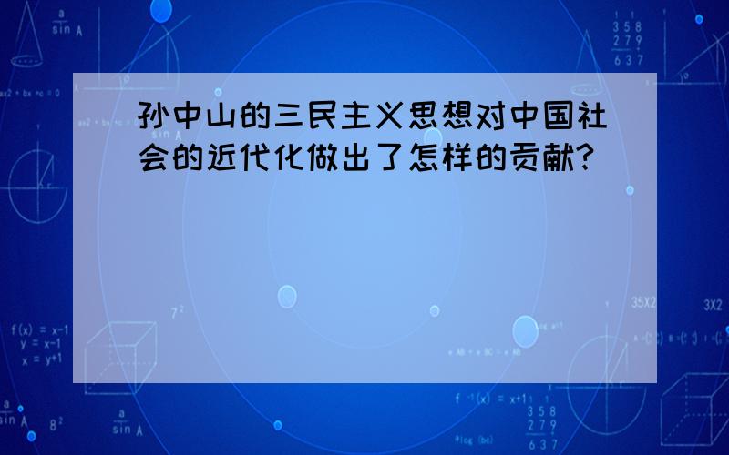 孙中山的三民主义思想对中国社会的近代化做出了怎样的贡献?