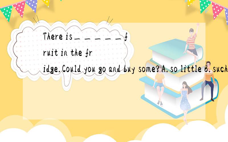 There is_____fruit in the fridge.Could you go and buy some?A.so little B.such little C.such a little D.so a littleI knew nothing about itA.So I didB.So did IC.Neither did ID.Neither I did