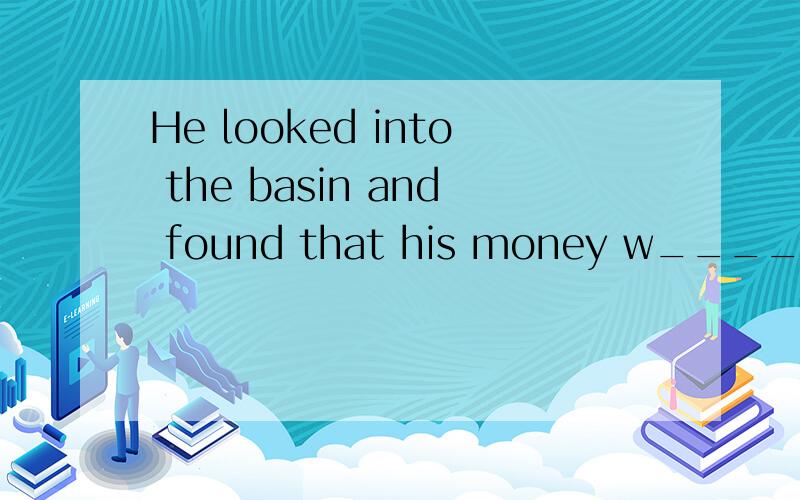 He looked into the basin and found that his money w____ gone .The young man 's face t_____redHe looked into the basin and found that his money w____ gone .She thought for a while ,and then said to the men in her office.