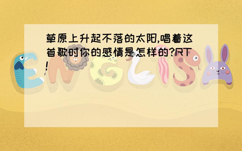 草原上升起不落的太阳,唱着这首歌时你的感情是怎样的?RT!