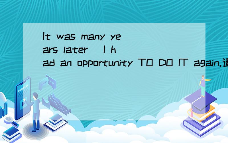 It was many years later_ I had an opportunity TO DO IT again.请问是为什么不用BEFORE而用了THAT?能否顺便提供一下BEFORE和THAT用法的区别?那么BEFORE的用法又是什么>我记得有在IT后面跟上BEFORE的.