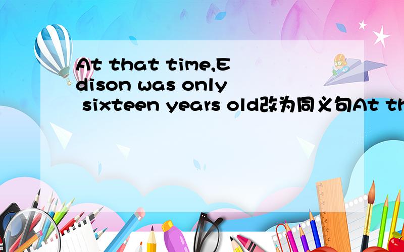 At that time,Edison was only sixteen years old改为同义句At that time,Edison was only ____ _____ boy.