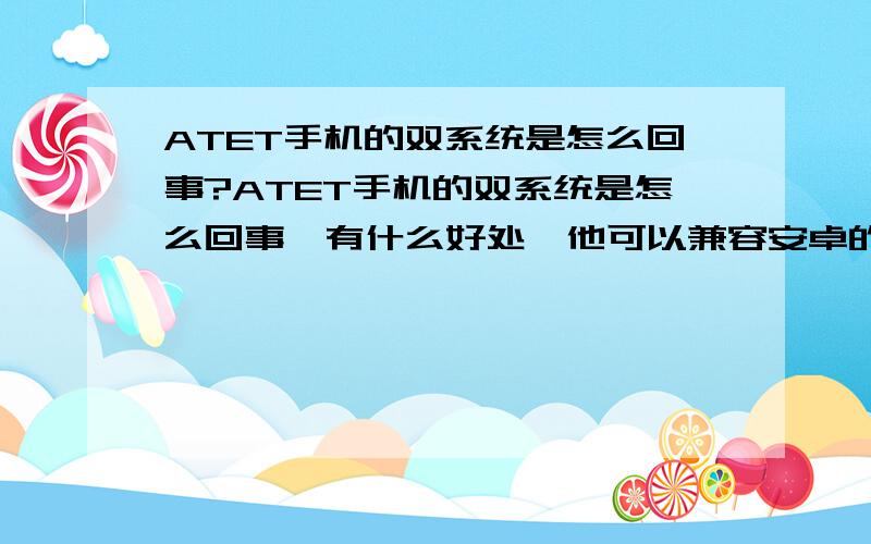 ATET手机的双系统是怎么回事?ATET手机的双系统是怎么回事,有什么好处,他可以兼容安卓的所有软件嘛?