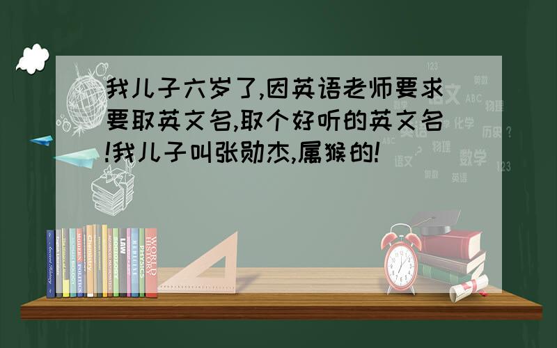 我儿子六岁了,因英语老师要求要取英文名,取个好听的英文名!我儿子叫张勋杰,属猴的!