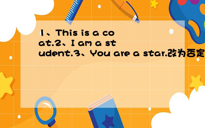 1、This is a coat.2、I am a student.3、You are a star.改为否定句和疑问句和回答
