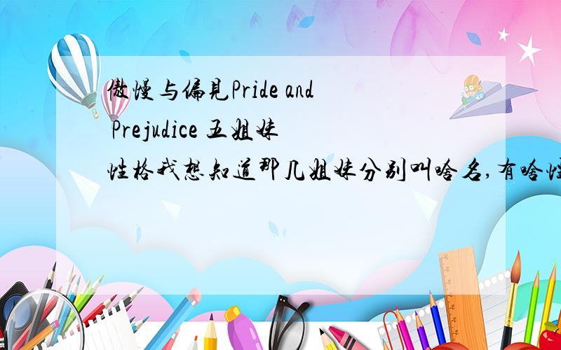 傲慢与偏见Pride and Prejudice 五姐妹性格我想知道那几姐妹分别叫啥名,有啥性格,不光是ELIZABETH或JANE的,别的也有,哈哈多点详细点,有谁看过这书的,说说自己的看法,中英文都可以,英文我怕不对