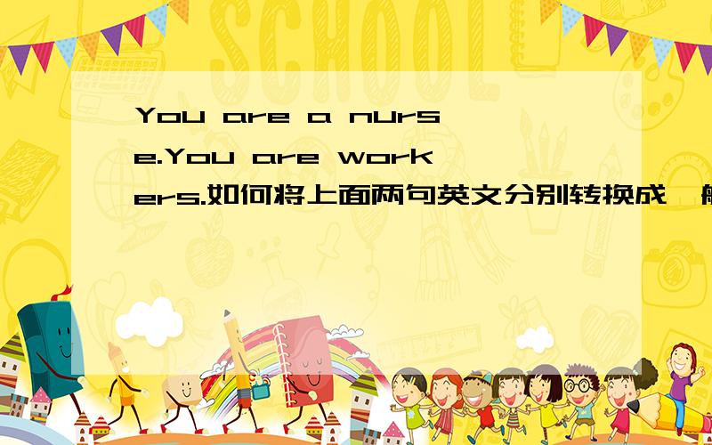 You are a nurse.You are workers.如何将上面两句英文分别转换成一般疑问句?