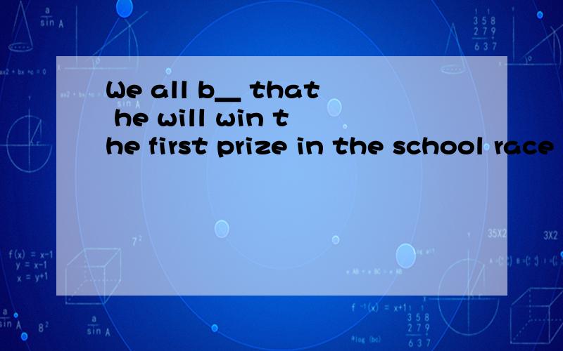 We all b＿ that he will win the first prize in the school race
