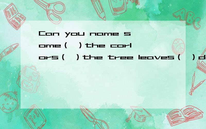 Can you name some（ ）the corlors（ ）the tree leaves（ ）different seasons.用这些词填空,for ,on ,at ,to ,from ,in ,of ,with