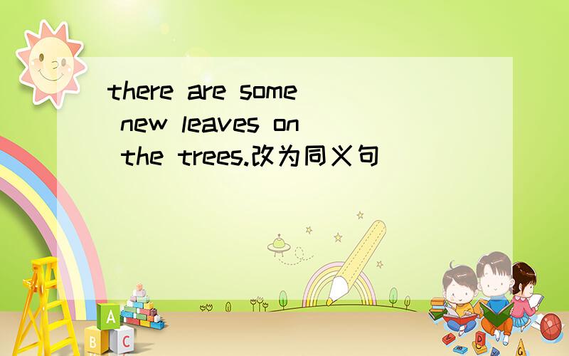 there are some new leaves on the trees.改为同义句