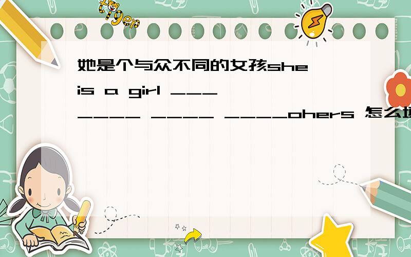 她是个与众不同的女孩she is a girl ___ ____ ____ ____ohers 怎么填