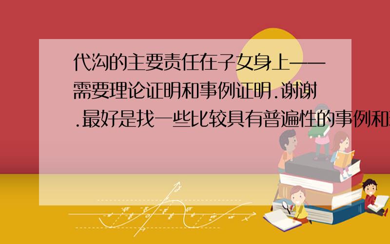 代沟的主要责任在子女身上——需要理论证明和事例证明.谢谢.最好是找一些比较具有普遍性的事例和理论或名人名言,例子不要以偏概全.