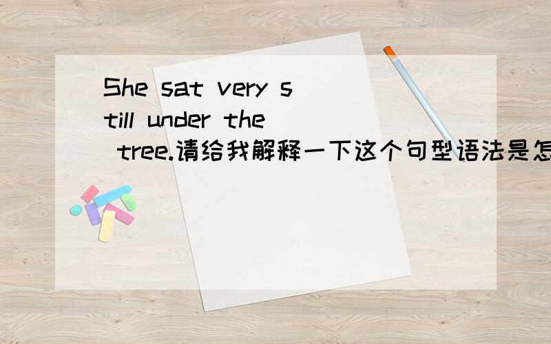 She sat very still under the tree.请给我解释一下这个句型语法是怎么回事,为什么要加very还有那个under the tree这里为什么这样有什么规则吗.我是初学者谢谢了.