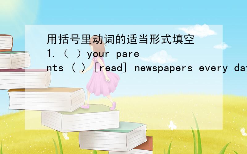 用括号里动词的适当形式填空 1.（ ）your parents ( ) [read] newspapers every day .2.She and I（ ）[take] a walk together every evening.3.how many lessons ﹙ ﹚your classmate ﹙ ﹚ [have]on Monday