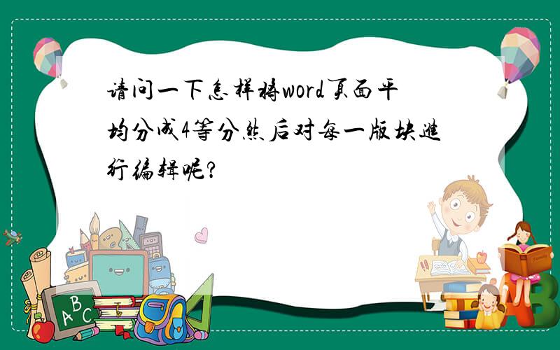 请问一下怎样将word页面平均分成4等分然后对每一版块进行编辑呢?