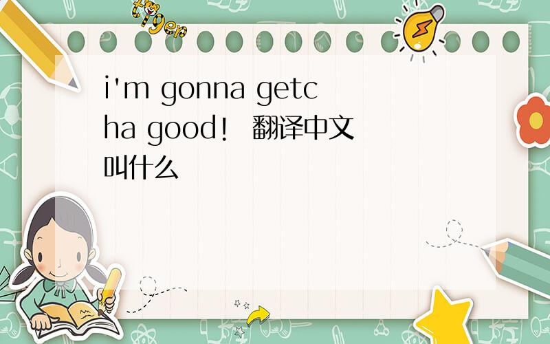 i'm gonna getcha good!  翻译中文叫什么